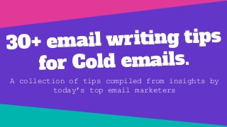 30+ email writing tips
for Cold emails.
A collection of tips compiled from insights by
today’s top email marketers
 