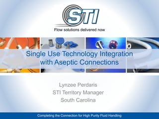 Completing the Connection for High Purity Fluid Handling
Lynzee Perdaris
STI Territory Manager
South Carolina
Single Use Technology Integration
with Aseptic Connections
Flow solutions delivered now
 