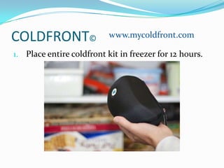 COLDFRONT©
1. Place entire coldfront kit in freezer for 12 hours.
www.mycoldfront.com
 