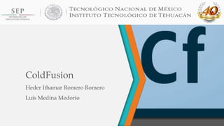 ColdFusion
Heder Ithamar Romero Romero
Luis Medina Medorio
 