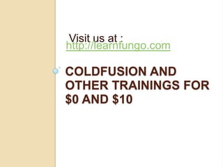 Visit us at :
http://learnfungo.com

COLDFUSION AND
OTHER TRAININGS FOR
$0 AND $10
 