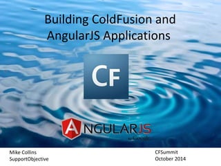 Building ColdFusion and 
AngularJS Applications 
Mike Collins 
SupportObjective 
CFSummit 
October 2014 
 