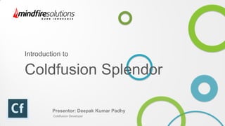 Introduction to
Coldfusion Splendor
Presentor: Deepak Kumar Padhy
Coldfusion Developer
 