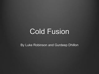 Cold Fusion
By Luke Robinson and Gurdeep Dhillon
 