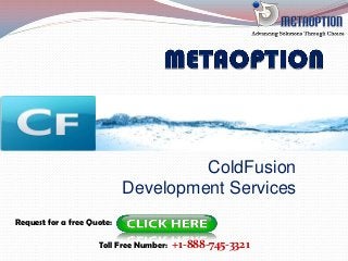 ColdFusion
Development Services
Request for a free Quote:
Toll Free Number: +1-888-745-3321
 