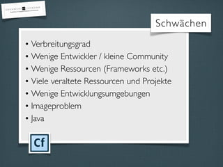 • Verbreitungsgrad
• Wenige Entwickler / kleine Community
• Wenige Ressourcen (Frameworks etc.)
• Viele veraltete Ressourcen und Projekte
• Wenige Entwicklungsumgebungen
• Imageproblem
• Java
Schwächen
 