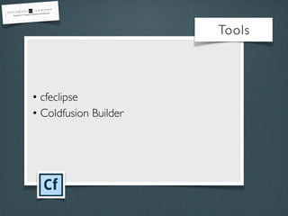 • cfeclipse
• Coldfusion Builder
Tools
 