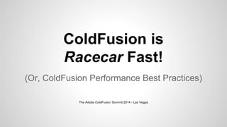 ColdFusion is 
Racecar Fast! 
(Or, ColdFusion Performance Best Practices) 
The Adobe ColdFusion Summit 2014 - Las Vegas 
 