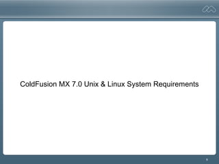 8
ColdFusion MX 7.0 Unix & Linux System Requirements
 