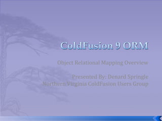 Object Relational Mapping Overview Presented By: Denard Springle Northern Virginia ColdFusion Users Group 