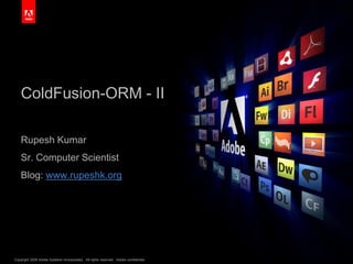 Copyright 2009 Adobe Systems Incorporated. All rights reserved. Adobe confidential. 1
ColdFusion-ORM - II
Rupesh Kumar
Sr. Computer Scientist
Blog: www.rupeshk.org
 