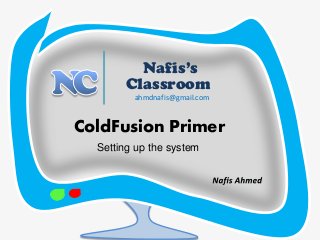 5 
Nafis’s 
Classroom 
ColdFusion Primer 
ahmdnafis@gmail.com 
Setting up the system  