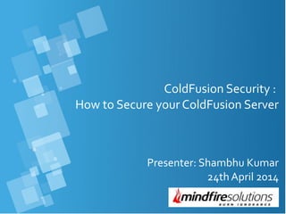 ColdFusion Security :
How to Secure your ColdFusion Server
Presenter: Shambhu Kumar
24th April 2014
 