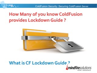 How Many of you know ColdFusion
provides Lockdown Guide ?
What is CF Lockdown Guide ?
ColdFusion Security: Securing ColdFusion Server
 