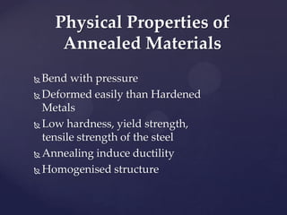  Bend with pressure
 Deformed easily than Hardened
Metals
 Low hardness, yield strength,
tensile strength of the steel
 Annealing induce ductility
 Homogenised structure
Physical Properties of
Annealed Materials
 