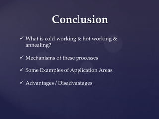 Conclusion
 What is cold working & hot working &
annealing?
 Mechanisms of these processes
 Some Examples of Application Areas
 Advantages / Disadvantages
 