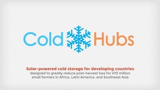 Solar-powered cold storage for developing countries
designed to greatly reduce post-harvest loss for 470 million
small farmers in Africa, Latin America, and Southeast Asia
 