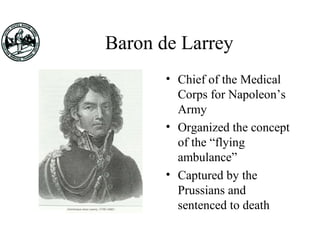 Baron de Larrey
• Chief of the Medical
Corps for Napoleon’s
Army
• Organized the concept
of the “flying
ambulance”
• Captured by the
Prussians and
sentenced to death
 