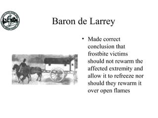 Baron de Larrey
• Made correct
conclusion that
frostbite victims
should not rewarm the
affected extremity and
allow it to refreeze nor
should they rewarm it
over open flames
 