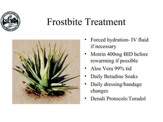 Frostbite Treatment
• Forced hydration- IV fluid
if necessary
• Motrin 400mg BID before
rewarming if possible
• Aloe Vera 99% tid
• Daily Betadine Soaks
• Daily dressing/bandage
changes
• Denali Protocols:Toradol
 