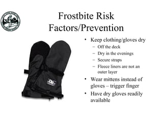 Frostbite Risk
Factors/Prevention
• Keep clothing/gloves dry
– Off the deck
– Dry in the evenings
– Secure straps
– Fleece liners are not an
outer layer
• Wear mittens instead of
gloves – trigger finger
• Have dry gloves readily
available
 