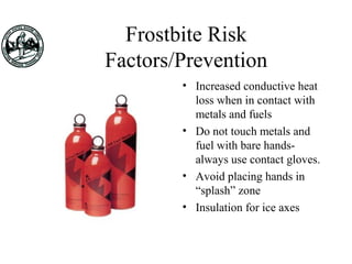 Frostbite Risk
Factors/Prevention
• Increased conductive heat
loss when in contact with
metals and fuels
• Do not touch metals and
fuel with bare hands-
always use contact gloves.
• Avoid placing hands in
“splash” zone
• Insulation for ice axes
 
