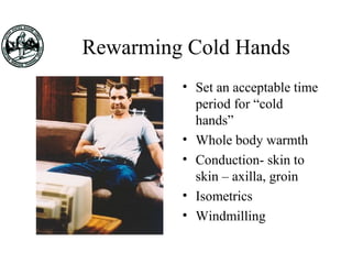 Rewarming Cold Hands
• Set an acceptable time
period for “cold
hands”
• Whole body warmth
• Conduction- skin to
skin – axilla, groin
• Isometrics
• Windmilling
 