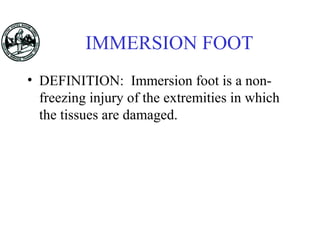 IMMERSION FOOT
• DEFINITION: Immersion foot is a non-
freezing injury of the extremities in which
the tissues are damaged.
 