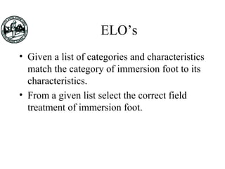 ELO’s
• Given a list of categories and characteristics
match the category of immersion foot to its
characteristics.
• From a given list select the correct field
treatment of immersion foot.
 