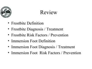 Review
• Frostbite Definition
• Frostbite Diagnosis / Treatment
• Frostbite Risk Factors / Prevention
• Immersion Foot Definition
• Immersion Foot Diagnosis / Treatment
• Immersion Foot Risk Factors / Prevention
 