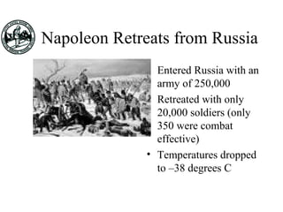 Napoleon Retreats from Russia
• Entered Russia with an
army of 250,000
• Retreated with only
20,000 soldiers (only
350 were combat
effective)
• Temperatures dropped
to –38 degrees C
 