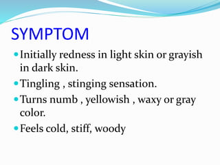 SYMPTOM
Initially redness in light skin or grayish
in dark skin.
Tingling , stinging sensation.
Turns numb , yellowish , waxy or gray
color.
Feels cold, stiff, woody
 