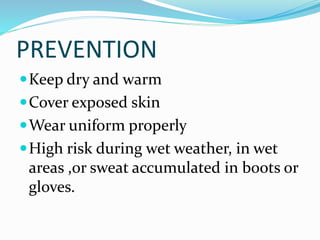 PREVENTION
Keep dry and warm
Cover exposed skin
Wear uniform properly
High risk during wet weather, in wet
areas ,or sweat accumulated in boots or
gloves.
 