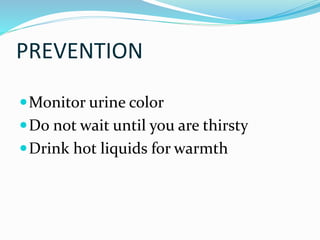 PREVENTION
Monitor urine color
Do not wait until you are thirsty
Drink hot liquids for warmth
 