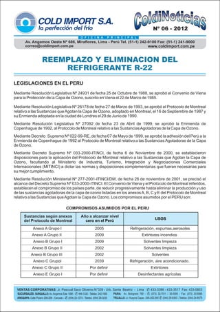 Nº 06 - 2012
                                                         O F I C I N A          P R I N C I P A L
        Av. Angamos Oeste Nº 686, Miraflores, Lima - Perú Tel. (51-1) 242-9100 Fax: (51-1) 241-9000
        correo@coldimport.com.pe                                          www.coldimport.com.pe


                       REEMPLAZO Y ELIMINACION DEL
                           REFRIGERANTE R-22
LEGISLACIONES EN EL PERU

Mediante Resolución Legislativa Nº 24931 de fecha 25 de Octubre de 1988, se aprobó el Convenio de Viena
para la Protección de la Capa de Ozono, suscrito en Viena el 22 de Marzo de 1985.

Mediante Resolución Legislativa Nº 26178 de fecha 27 de Marzo de 1993, se aprobó el Protocolo de Montreal
relativo a las Sustancias que Agotan la Capa de Ozono, adoptado en Montreal, el 16 de Septiembre de 1987 y
su Enmienda adoptada en la ciudad de Londres el 29 de Junio de 1990.
Mediante Resolución Legislativa Nº 27092 de fecha 23 de Abril de 1999, se aprobó la Enmienda de
Copenhague de 1992, al Protocolo de Montreal relativo a las Sustancias Agotadoras de la Capa de Ozono.
Mediante Decreto Supremo Nº 022-99-RE, de fecha 07 de Mayo de 1999, se aprobó la adhesión del Perú a la
Enmienda de Copenhague de 1992 al Protocolo de Montreal relativo a las Sustancias Agotadoras de la Capa
de Ozono.
Mediante Decreto Supremo Nº 033-2000-ITINCI, de fecha 6 de Noviembre de 2000, se establecieron
disposiciones para la aplicación del Protocolo de Montreal relativo a las Sustancias que Agotan la Capa de
Ozono, facultando al Ministerio de Industria, Turismo, Integración y Negociaciones Comerciales
Internacionales (MITINCI) a dictar las normas y disposiciones complementarias que fueran necesarias para
su mejor cumplimiento.
Mediante Resolución Ministerial Nº 277-2001-ITINCI/DM, de fecha 26 de noviembre de 2001, se precisó el
alcance del Decreto Supremo Nº 033-2000-ITINCI. El Convenio de Viena y el Protocolo de Montreal referidos,
establecen el compromiso de los países parte, de reducir progresivamente hasta eliminar la producción y uso
de las sustancias agotadoras de la capa de ozono listadas en los anexos A, B, C y E del Protocolo de Montreal
relativo a las Sustancias que Agotan la Capa de Ozono. Los compromisos asumidos por el PERU son:

                                            COMPROMISOS ASUMIDOS POR EL PERU
       Sustancias según anexos                           Año a alcanzar nivel
       del Protocolo de Montreal                           cero en el Perú                                                 USOS

              Anexo A Grupo I                                         2005                           Refrigeración, espumas,aerosoles
              Anexo A Grupo II                                        2009                                     Extintores incendios
               Anexo B Grupo I                                        2009                                       Solventes limpieza
              Anexo B Grupo II                                        2002                                       Solventes limpieza
             Anexo B Grupo III                                        2002                                              Solventes
               Anexo C GrupoI                                         2039                          Refrigeración, aire acondicionado.
              Anexo C Grupo II                                   Por definir                                           Extintores
               Anexo E Grupo I                                   Por definir                                Desinfectantes agrícolas


 VENTAS CORPORATIVAS: Jr. Pascual Saco Oliveros N°339 - Urb. Santa Beatriz - Lima & 433-3386 - 433-3517 Fax: 433-0803
 SUCURSALES: SURQUILLO: Av. Angamos Este 1098 - & 446-1330 - Telefax: 242-1955        PIURA: Av. Bolognesi 769 - & (073) 32-7011 / 30-5595 - Fax: (073) 30-5985
 AREQUIPA: Calle Pizarro 206-208 - Cercado - & (054) 22-1273 - Telefax: (054) 28-3230 TRUJILLO: Jr. Huayna Capac 248-252-260 & (044) 29-6363 - Telefax: (044) 24-8575
 
