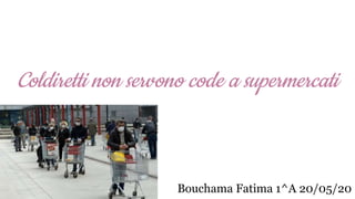 Coldiretti non servono code a supermercati
Bouchama Fatima 1^A 20/05/20
 