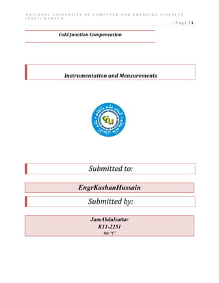 NATIONAL UNIVERSITY OF COMPUTER AND EMERGING SCIENCES
(FAST) KARACH

IPage |1

Cold Junction Compensation

Instrumentation and Measurements

Submitted to:
EngrKashanHussain

Submitted by:
JamAbdulsattar
K11-2251
Sec “C”

 