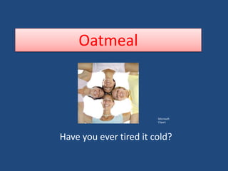 Oatmeal



                        Microsoft
                        Clipart




Have you ever tired it cold?
 
