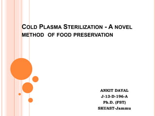 ANKIT DAYAL
J-13-D-196-A
Ph.D. (FST)
SKUAST-Jammu
COLD PLASMA STERILIZATION - A NOVEL
METHOD OF FOOD PRESERVATION
 