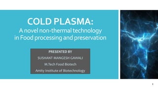 COLD PLASMA:
Anovelnon-thermaltechnology
in Foodprocessingandpreservation
PRESENTED BY
SUSHANT MANGESH GAWALI
M.Tech Food Biotech
Amity Institute of Biotechnology
1
 