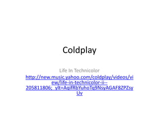 Coldplay  Life In Technicolor http://new.music.yahoo.com/coldplay/videos/view/life-in-technicolor-ii--205811806;_ylt=AqifRbYuhoTq9NsyAGAF8ZPZsyUv 