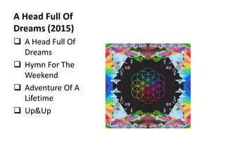 A Head Full Of
Dreams (2015)
 A Head Full Of
Dreams
 Hymn For The
Weekend
 Adventure Of A
Lifetime
 Up&Up
 