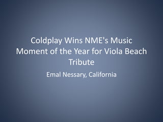 Coldplay Wins NME's Music
Moment of the Year for Viola Beach
Tribute
Emal Nessary, California
 