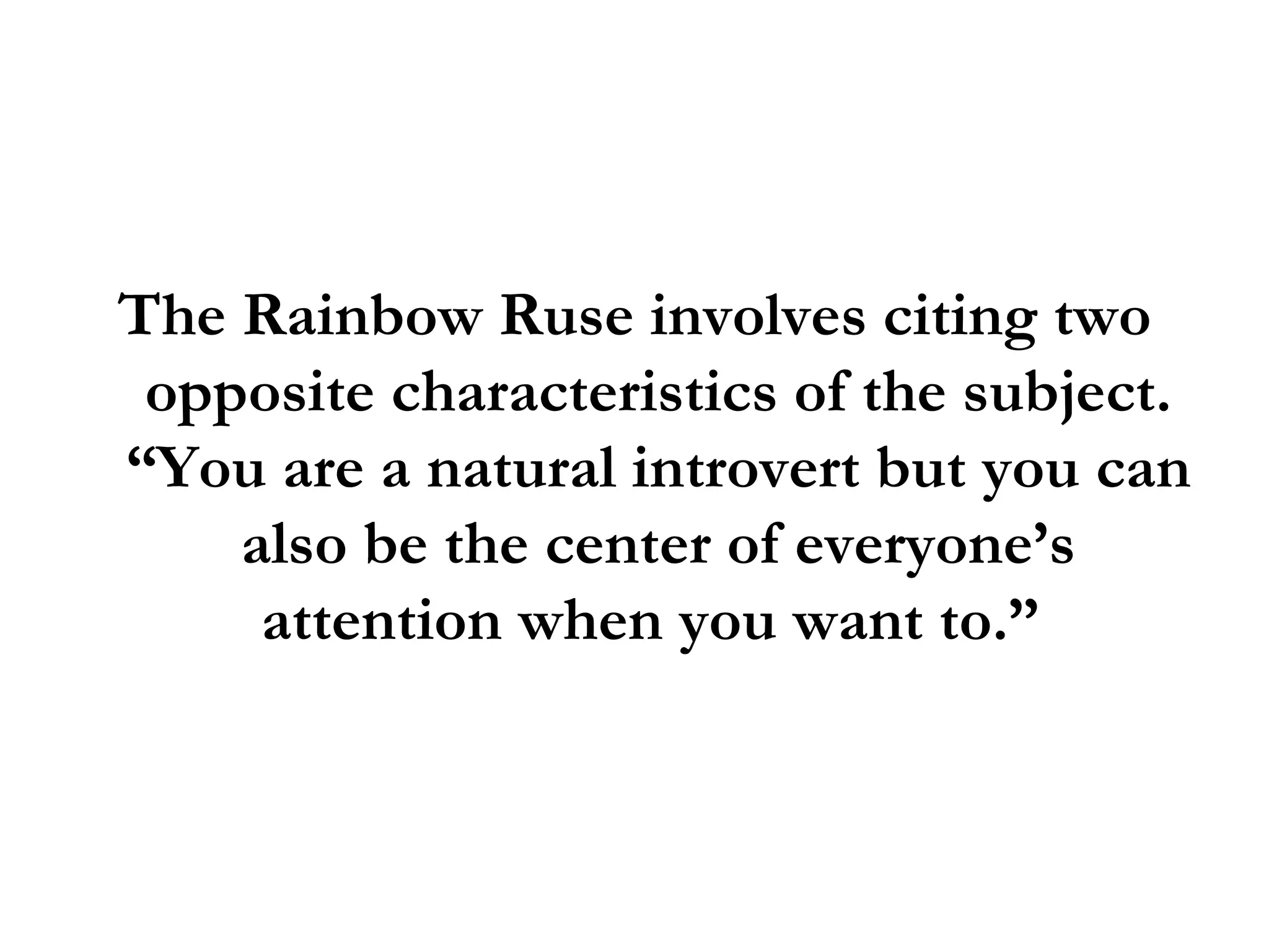 The Rainbow Ruse involves citing two opposite characteristics of the subject. “You are a natural introvert but you can also be the center of everyone’s attention when you want to.”  