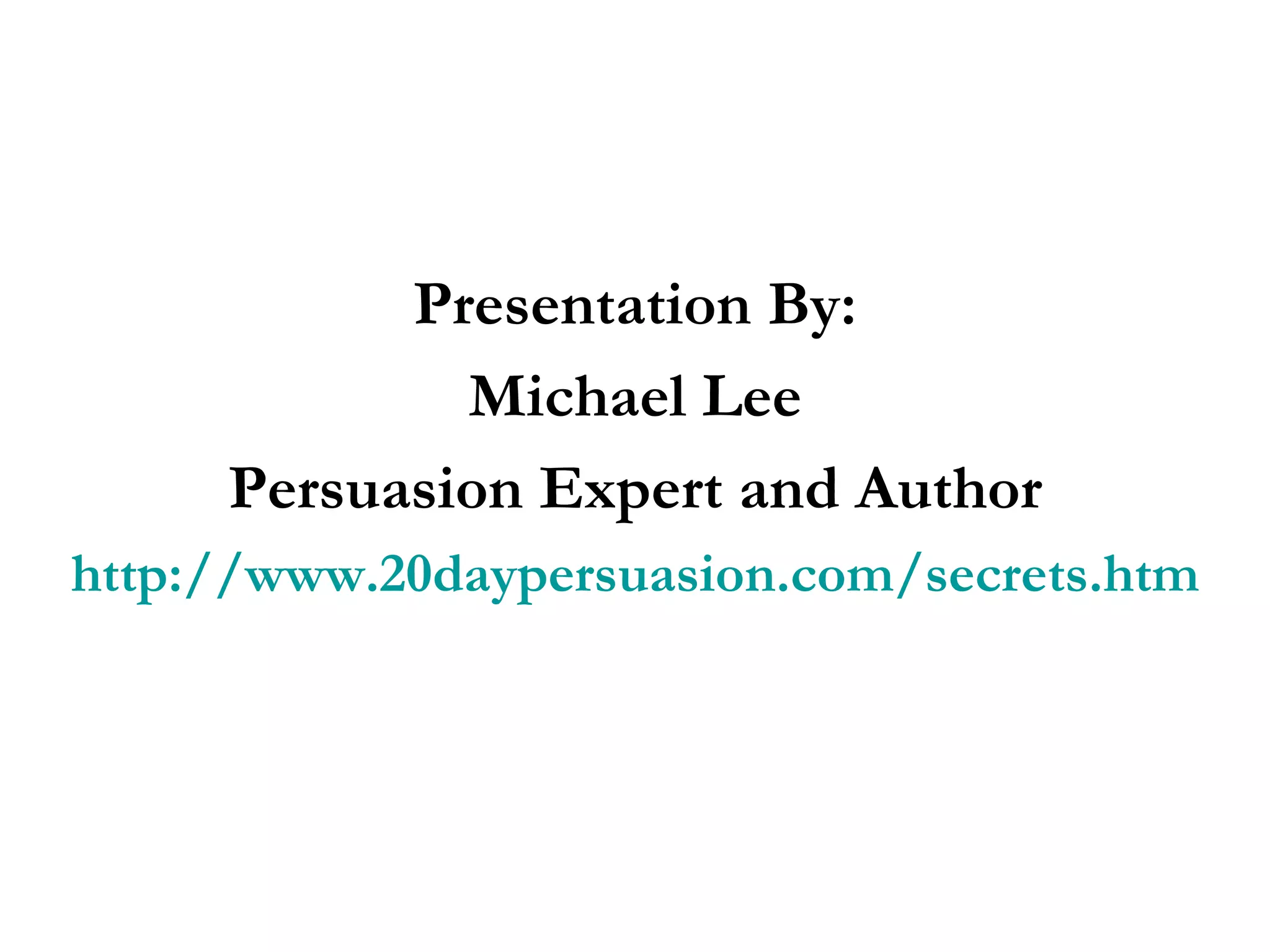 Presentation By: Michael Lee Persuasion Expert and Author http://www.20daypersuasion.com/secrets.htm 