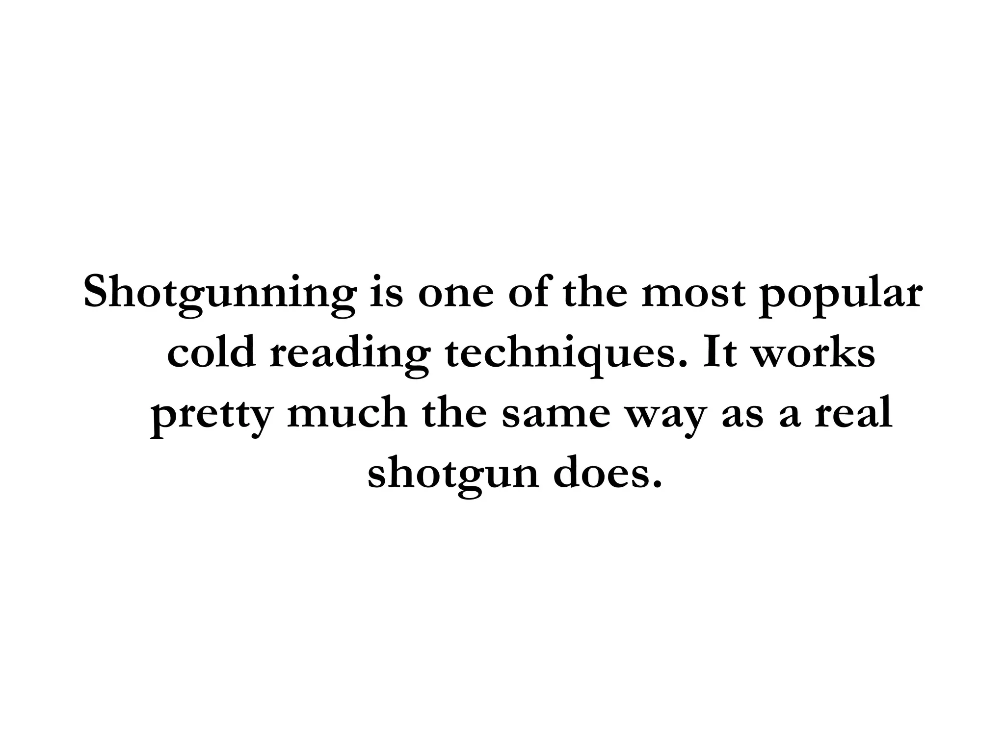 Shotgunning is one of the most popular cold reading techniques. It works pretty much the same way as a real shotgun does.  