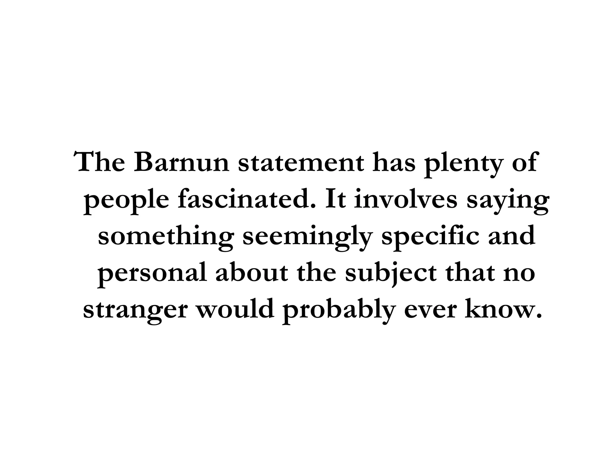 The Barnun statement has plenty of people fascinated. It involves saying something seemingly specific and personal about the subject that no stranger would probably ever know.  
