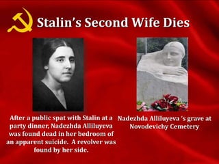 Stalin’s Second Wife Dies
After a public spat with Stalin at a
party dinner, Nadezhda Alliluyeva
was found dead in her bedroom of
an apparent suicide. A revolver was
found by her side.
Nadezhda Alliluyeva ‘s grave at
Novodevichy Cemetery
 