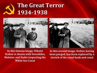 In this famous image, Nikolai
Yezhov is shown with Voroshilov,
Molotov, and Stalin inspecting the
White Sea Canal
In this second image, Yezhov, having
been purged, has been replaced by a
stretch of the canal bank and canal
The Great Terror
1934-1938
 