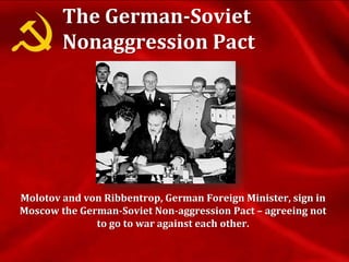 The German-Soviet
Nonaggression Pact
Molotov and von Ribbentrop, German Foreign Minister, sign in
Moscow the German-Soviet Non-aggression Pact – agreeing not
to go to war against each other.
 